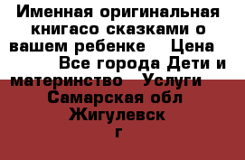 Именная оригинальная книгасо сказками о вашем ребенке  › Цена ­ 1 500 - Все города Дети и материнство » Услуги   . Самарская обл.,Жигулевск г.